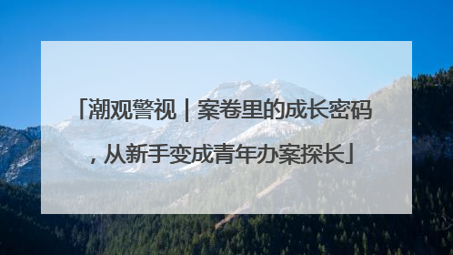 潮观警视｜案卷里的成长密码，从新手变成青年办案探长