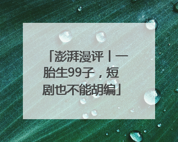 澎湃漫评丨一胎生99子，短剧也不能胡编