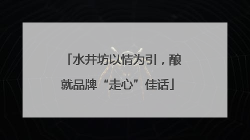 水井坊以情为引，酿就品牌“走心”佳话