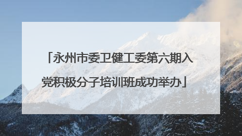 永州市委卫健工委第六期入党积极分子培训班成功举办