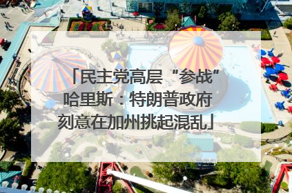 民主党高层“参战” 哈里斯：特朗普政府刻意在加州挑起混乱