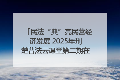 民法“典”亮民营经济发展 2025年荆楚普法云课堂第二期在武汉客厅开讲