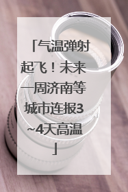 气温弹射起飞！未来一周济南等城市连报3~4天高温