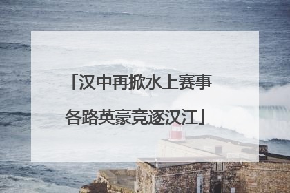 汉中再掀水上赛事 各路英豪竞逐汉江
