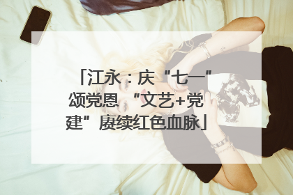 江永：庆“七一”颂党恩 “文艺+党建”赓续红色血脉