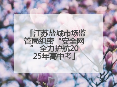 江苏盐城市场监管局织密“安全网” 全力护航2025年高中考