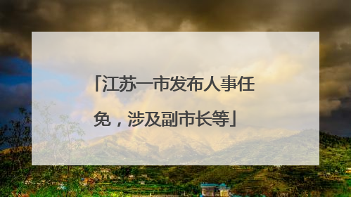 江苏一市发布人事任免，涉及副市长等