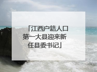 江西户籍人口第一大县迎来新任县委书记