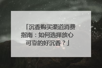 沉香购买渠道消费指南：如何选择放心可靠的好沉香？