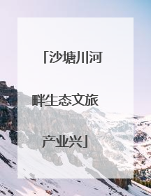 沙塘川河畔生态文旅产业兴