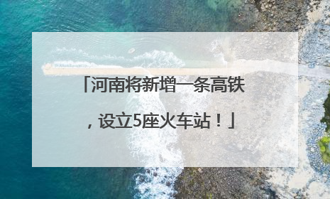 河南将新增一条高铁，设立5座火车站！