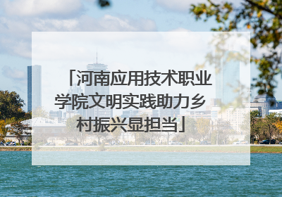 河南应用技术职业学院文明实践助力乡村振兴显担当