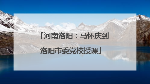 河南洛阳：马怀庆到洛阳市委党校授课