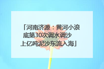 河南济源：黄河小浪底第30次调水调沙 上亿吨泥沙东流入海