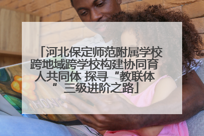 河北保定师范附属学校跨地域跨学校构建协同育人共同体 探寻“教联体”三级进阶之路