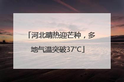 河北晴热迎芒种，多地气温突破37℃