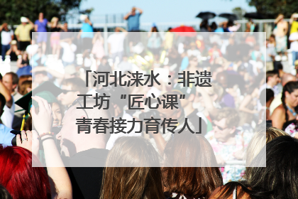 河北涞水：非遗工坊“匠心课” 青春接力育传人