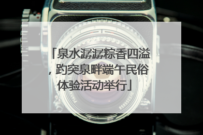 泉水潺潺粽香四溢，趵突泉畔端午民俗体验活动举行