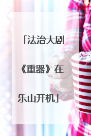 法治大剧《重器》在乐山开机
