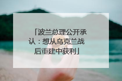 波兰总理公开承认：想从乌克兰战后重建中获利