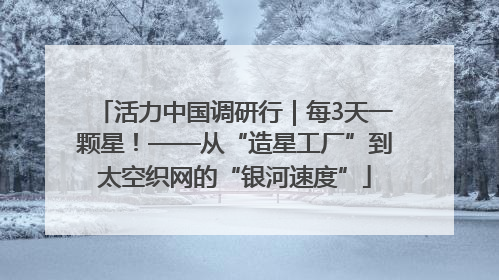 活力中国调研行｜每3天一颗星！——从“造星工厂”到太空织网的“银河速度”