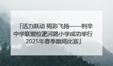 活力跃动 绳彩飞扬——利辛中学联盟校淝河路小学成功举行2025年春季跳绳比赛
