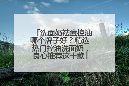 洗面奶祛痘控油哪个牌子好？精选热门控油洗面奶，良心推荐这十款