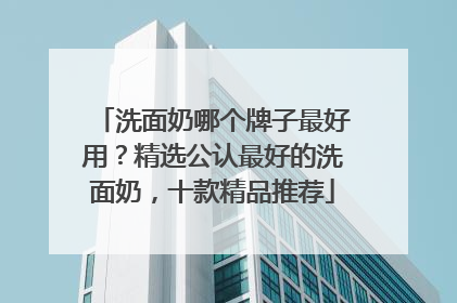 洗面奶哪个牌子最好用？精选公认最好的洗面奶，十款精品推荐