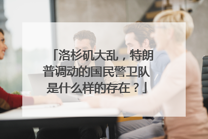 洛杉矶大乱，特朗普调动的国民警卫队是什么样的存在？