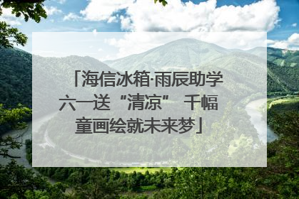 海信冰箱·雨辰助学六一送“清凉” 千幅童画绘就未来梦