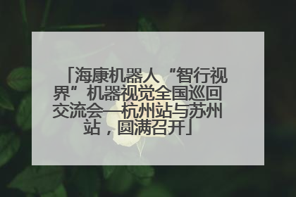 海康机器人“智行视界”机器视觉全国巡回交流会—杭州站与苏州站，圆满召开