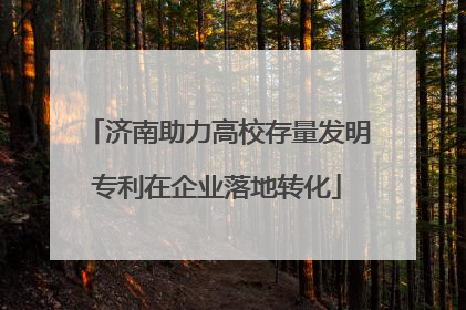 济南助力高校存量发明专利在企业落地转化