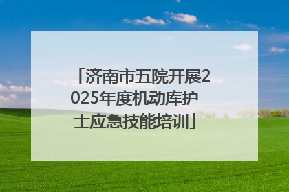 济南市五院开展2025年度机动库护士应急技能培训
