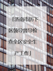 济南市历下区领导督导检查全区安全生产工作