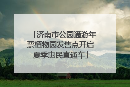 济南市公园通游年票植物园发售点开启夏季惠民直通车
