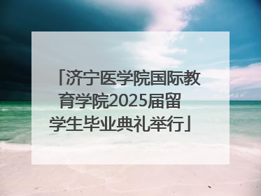 济宁医学院国际教育学院2025届留学生毕业典礼举行