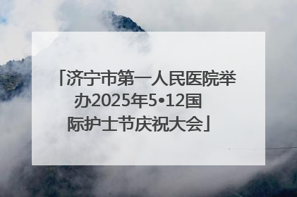 济宁市第一人民医院举办2025年5•12国际护士节庆祝大会