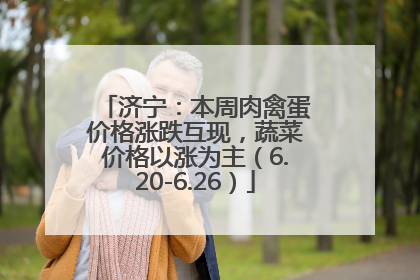 济宁：本周肉禽蛋价格涨跌互现，蔬菜价格以涨为主（6.20-6.26）