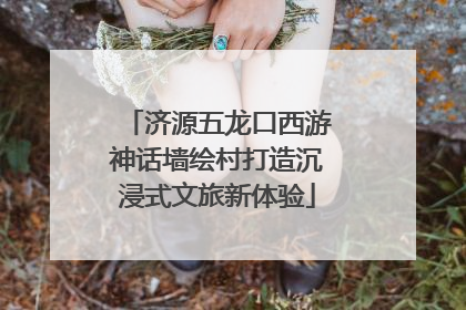 济源五龙口西游神话墙绘村打造沉浸式文旅新体验