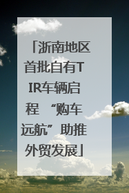 浙南地区首批自有TIR车辆启程 “购车远航”助推外贸发展