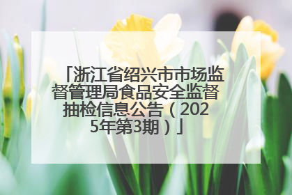 浙江省绍兴市市场监督管理局食品安全监督抽检信息公告（2025年第3期）