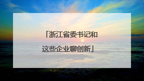 浙江省委书记和这些企业聊创新