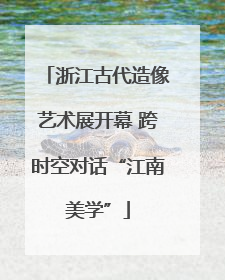 浙江古代造像艺术展开幕 跨时空对话“江南美学”