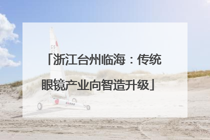 浙江台州临海：传统眼镜产业向智造升级