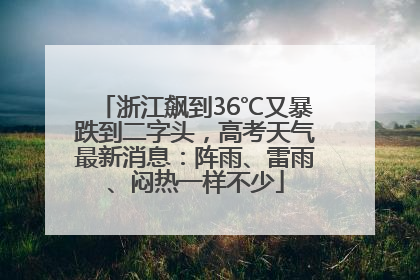 浙江飙到36℃又暴跌到二字头，高考天气最新消息：阵雨、雷雨、闷热一样不少
