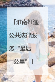 淮南打通公共法律服务“最后一公里”