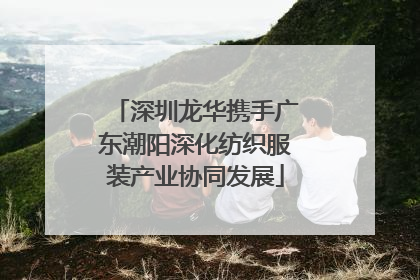 深圳龙华携手广东潮阳深化纺织服装产业协同发展