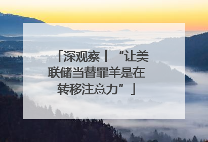 深观察丨“让美联储当替罪羊是在转移注意力”