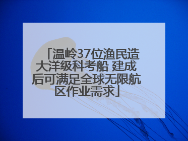 温岭37位渔民造大洋级科考船 建成后可满足全球无限航区作业需求