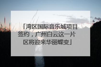 湾区国际音乐城项目签约，广州白云这一片区将迎来华丽蝶变
